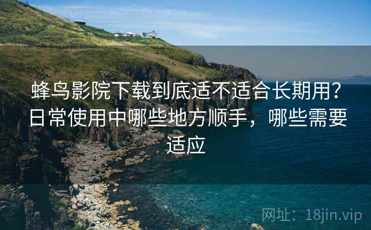 蜂鸟影院下载到底适不适合长期用?日常使用中哪些地方顺手,哪些需要适应-第2张图片 蜂鸟影院下载到底适不适合长期用?日常使用中哪些地方顺手,哪些需要适应-第2张图片