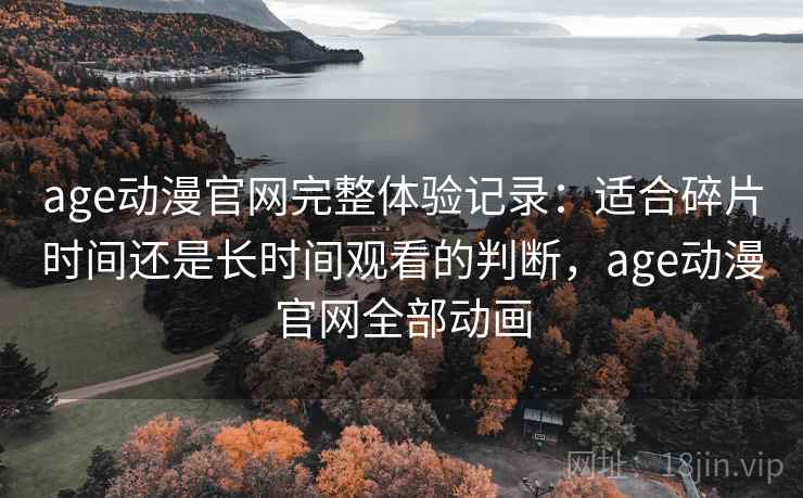 age动漫官网完整体验记录:适合碎片时间还是长时间观看的判断,age动漫官网全部动画-第2张图片 age动漫官网完整体验记录:适合碎片时间还是长时间观看的判断,age动漫官网全部动画-第2张图片