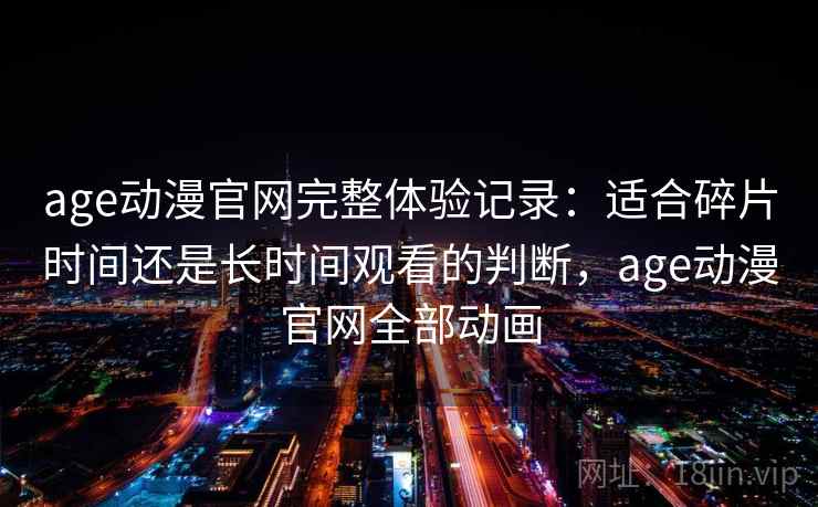age动漫官网完整体验记录:适合碎片时间还是长时间观看的判断,age动漫官网全部动画-第1张图片 age动漫官网完整体验记录:适合碎片时间还是长时间观看的判断,age动漫官网全部动画-第1张图片