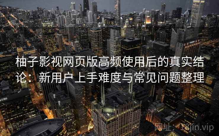 柚子影视网页版高频使用后的真实结论：新用户上手难度与常见问题整理-第2张图片