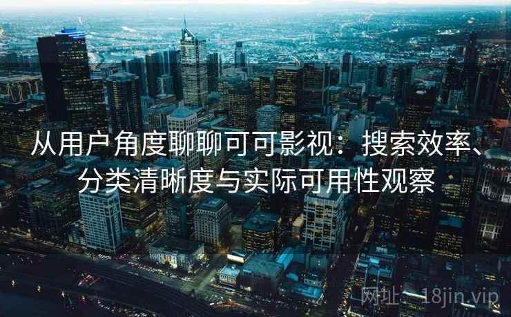 从用户角度聊聊可可影视：搜索效率、分类清晰度与实际可用性观察-第2张图片