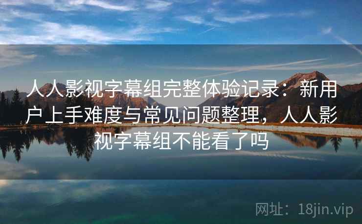 人人影视字幕组完整体验记录:新用户上手难度与常见问题整理,人人影视字幕组不能看了吗-第2张图片 人人影视字幕组完整体验记录:新用户上手难度与常见问题整理,人人影视字幕组不能看了吗-第2张图片