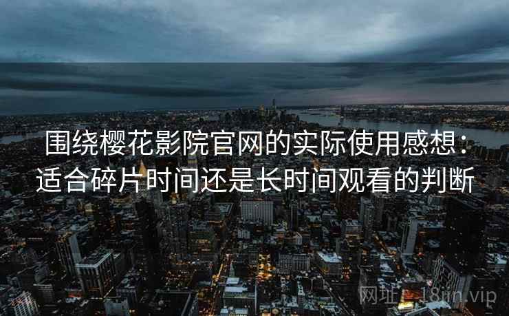 围绕樱花影院官网的实际使用感想:适合碎片时间还是长时间观看的判断-第1张图片 围绕樱花影院官网的实际使用感想:适合碎片时间还是长时间观看的判断-第1张图片