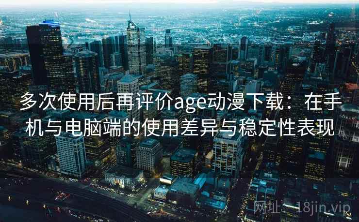 多次使用后再评价age动漫下载:在手机与电脑端的使用差异与稳定性表现-第2张图片 多次使用后再评价age动漫下载:在手机与电脑端的使用差异与稳定性表现-第2张图片
