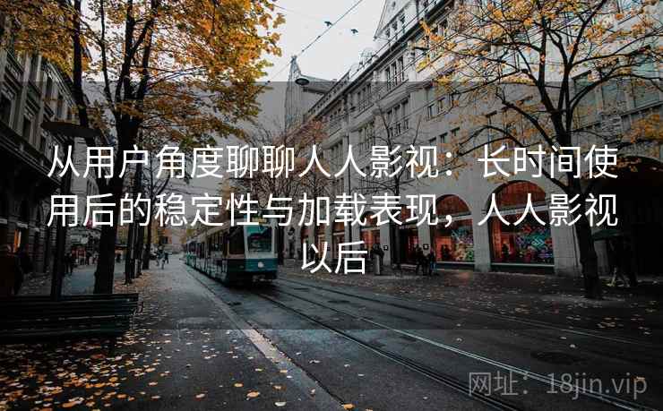 从用户角度聊聊人人影视：长时间使用后的稳定性与加载表现，人人影视以后-第1张图片