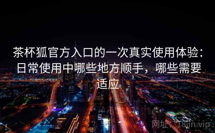 茶杯狐官方入口的一次真实使用体验:日常使用中哪些地方顺手,哪些需要适应-第2张图片 茶杯狐官方入口的一次真实使用体验:日常使用中哪些地方顺手,哪些需要适应-第2张图片