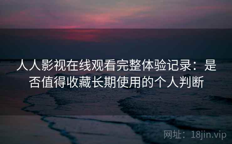 人人影视在线观看完整体验记录:是否值得收藏长期使用的个人判断-第2张图片 人人影视在线观看完整体验记录:是否值得收藏长期使用的个人判断-第2张图片