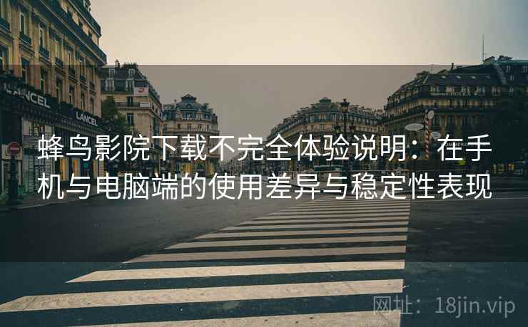 蜂鸟影院下载不完全体验说明:在手机与电脑端的使用差异与稳定性表现-第2张图片 蜂鸟影院下载不完全体验说明:在手机与电脑端的使用差异与稳定性表现-第2张图片
