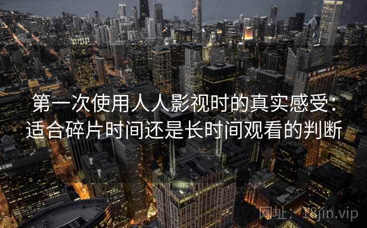第一次使用人人影视时的真实感受：适合碎片时间还是长时间观看的判断-第2张图片