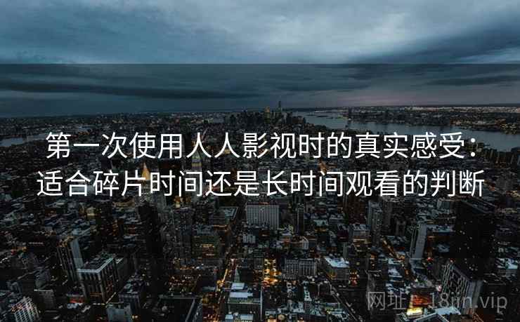 第一次使用人人影视时的真实感受：适合碎片时间还是长时间观看的判断-第1张图片