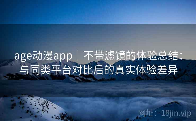 age动漫app|不带滤镜的体验总结:与同类平台对比后的真实体验差异-第1张图片 age动漫app|不带滤镜的体验总结:与同类平台对比后的真实体验差异-第1张图片