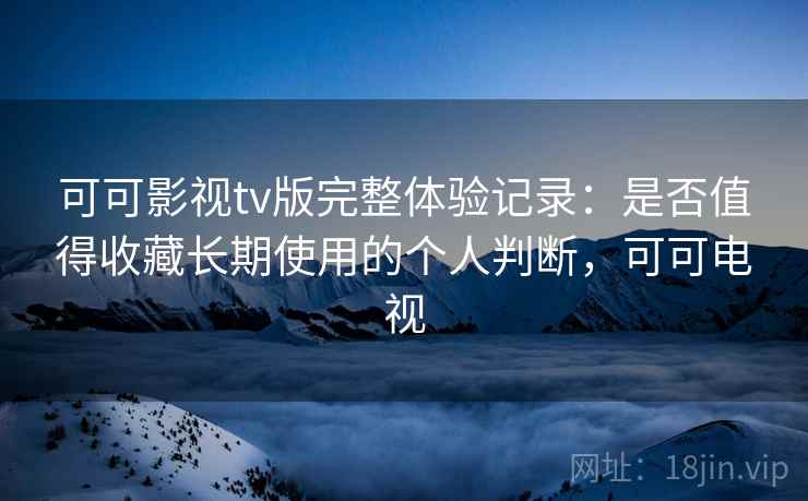 可可影视tv版完整体验记录:是否值得收藏长期使用的个人判断,可可电视-第2张图片 可可影视tv版完整体验记录:是否值得收藏长期使用的个人判断,可可电视-第2张图片
