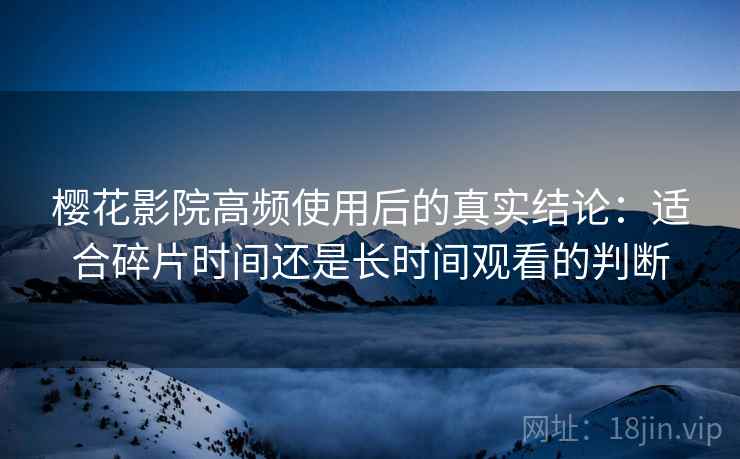 樱花影院高频使用后的真实结论:适合碎片时间还是长时间观看的判断-第1张图片 樱花影院高频使用后的真实结论:适合碎片时间还是长时间观看的判断-第1张图片