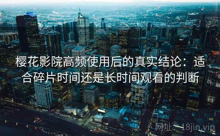 樱花影院高频使用后的真实结论:适合碎片时间还是长时间观看的判断-第2张图片 樱花影院高频使用后的真实结论:适合碎片时间还是长时间观看的判断-第2张图片