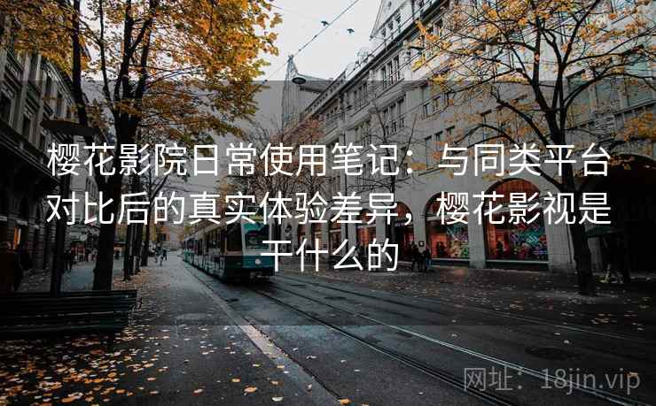 樱花影院日常使用笔记:与同类平台对比后的真实体验差异,樱花影视是干什么的-第1张图片 樱花影院日常使用笔记:与同类平台对比后的真实体验差异,樱花影视是干什么的-第1张图片