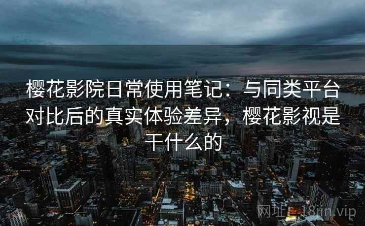 樱花影院日常使用笔记:与同类平台对比后的真实体验差异,樱花影视是干什么的-第2张图片 樱花影院日常使用笔记:与同类平台对比后的真实体验差异,樱花影视是干什么的-第2张图片