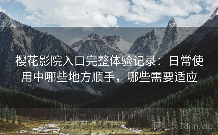 樱花影院入口完整体验记录:日常使用中哪些地方顺手,哪些需要适应-第1张图片 樱花影院入口完整体验记录:日常使用中哪些地方顺手,哪些需要适应-第1张图片
