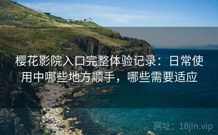 樱花影院入口完整体验记录:日常使用中哪些地方顺手,哪些需要适应-第2张图片 樱花影院入口完整体验记录:日常使用中哪些地方顺手,哪些需要适应-第2张图片