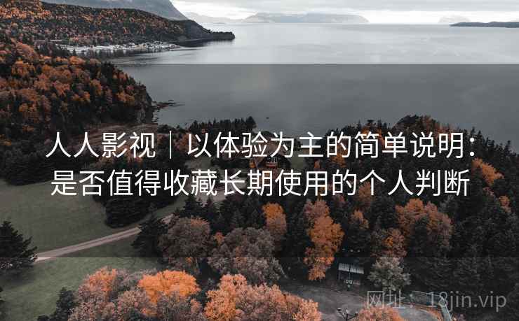 人人影视|以体验为主的简单说明:是否值得收藏长期使用的个人判断-第2张图片 人人影视|以体验为主的简单说明:是否值得收藏长期使用的个人判断-第2张图片