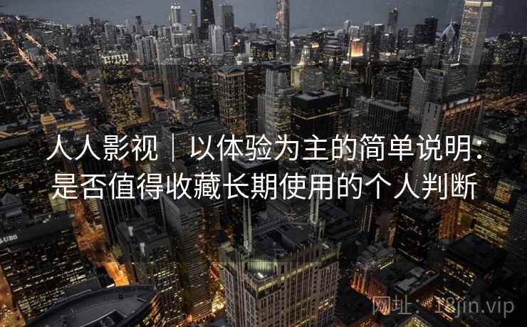人人影视|以体验为主的简单说明:是否值得收藏长期使用的个人判断-第1张图片 人人影视|以体验为主的简单说明:是否值得收藏长期使用的个人判断-第1张图片