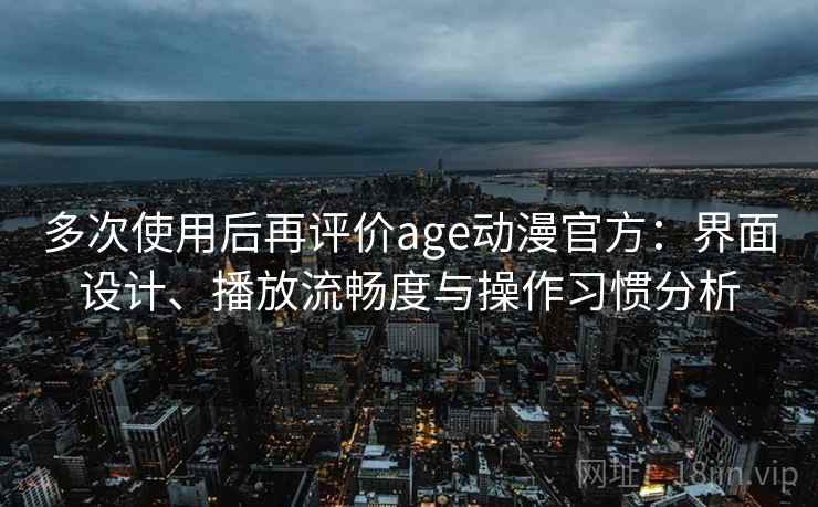 多次使用后再评价age动漫官方:界面设计、播放流畅度与操作习惯分析-第2张图片 多次使用后再评价age动漫官方:界面设计、播放流畅度与操作习惯分析-第2张图片