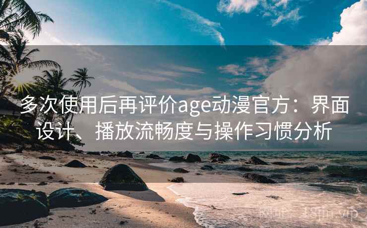 多次使用后再评价age动漫官方:界面设计、播放流畅度与操作习惯分析-第1张图片 多次使用后再评价age动漫官方:界面设计、播放流畅度与操作习惯分析-第1张图片