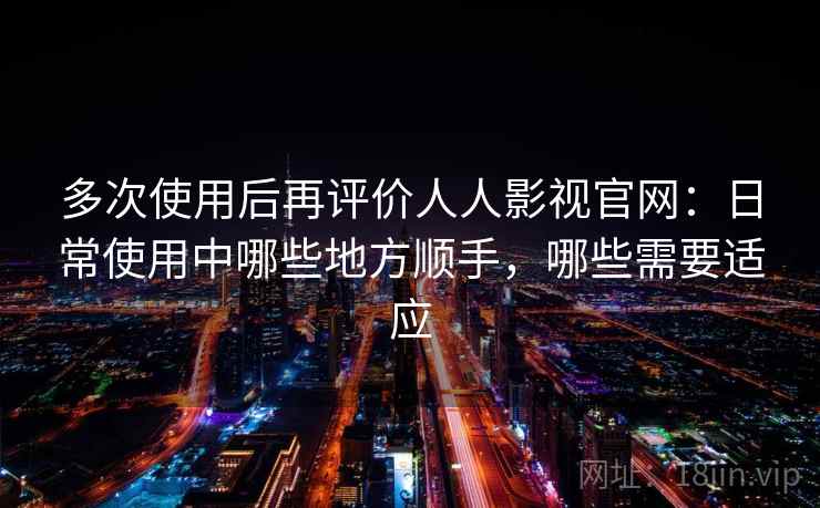 多次使用后再评价人人影视官网:日常使用中哪些地方顺手,哪些需要适应-第1张图片 多次使用后再评价人人影视官网:日常使用中哪些地方顺手,哪些需要适应-第1张图片
