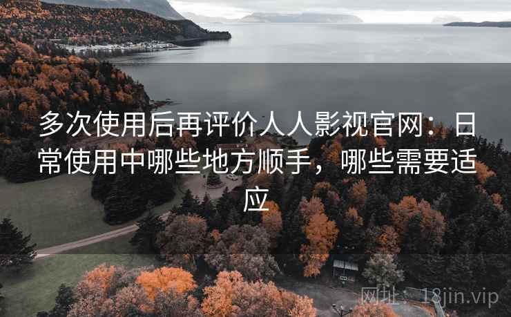 多次使用后再评价人人影视官网:日常使用中哪些地方顺手,哪些需要适应-第2张图片 多次使用后再评价人人影视官网:日常使用中哪些地方顺手,哪些需要适应-第2张图片