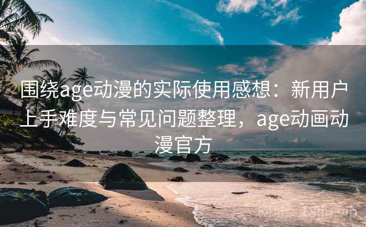 围绕age动漫的实际使用感想:新用户上手难度与常见问题整理,age动画动漫官方-第2张图片 围绕age动漫的实际使用感想:新用户上手难度与常见问题整理,age动画动漫官方-第2张图片