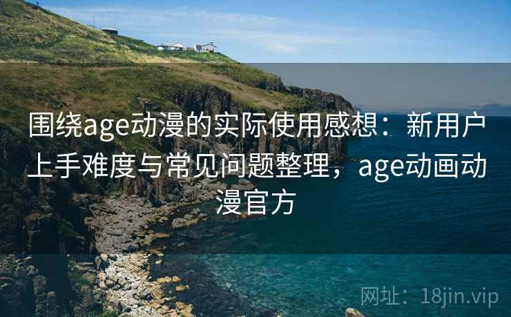 围绕age动漫的实际使用感想:新用户上手难度与常见问题整理,age动画动漫官方-第1张图片 围绕age动漫的实际使用感想:新用户上手难度与常见问题整理,age动画动漫官方-第1张图片