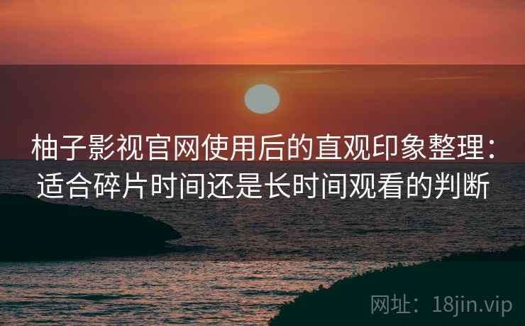 柚子影视官网使用后的直观印象整理:适合碎片时间还是长时间观看的判断-第2张图片 柚子影视官网使用后的直观印象整理:适合碎片时间还是长时间观看的判断-第2张图片