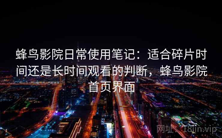 蜂鸟影院日常使用笔记:适合碎片时间还是长时间观看的判断,蜂鸟影院首页界面-第1张图片 蜂鸟影院日常使用笔记:适合碎片时间还是长时间观看的判断,蜂鸟影院首页界面-第1张图片