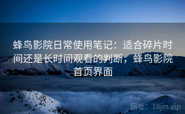 蜂鸟影院日常使用笔记:适合碎片时间还是长时间观看的判断,蜂鸟影院首页界面-第2张图片 蜂鸟影院日常使用笔记:适合碎片时间还是长时间观看的判断,蜂鸟影院首页界面-第2张图片