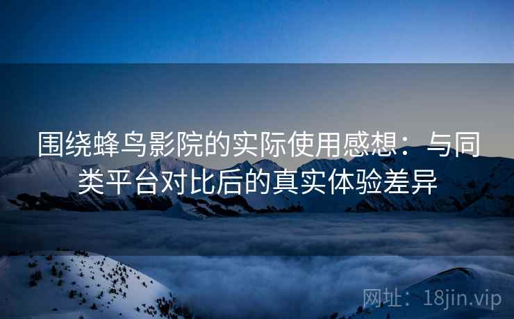 围绕蜂鸟影院的实际使用感想：与同类平台对比后的真实体验差异-第1张图片