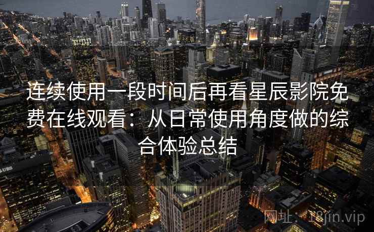 连续使用一段时间后再看星辰影院免费在线观看:从日常使用角度做的综合体验总结-第1张图片 连续使用一段时间后再看星辰影院免费在线观看:从日常使用角度做的综合体验总结-第1张图片