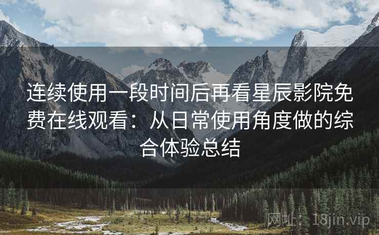连续使用一段时间后再看星辰影院免费在线观看:从日常使用角度做的综合体验总结-第2张图片 连续使用一段时间后再看星辰影院免费在线观看:从日常使用角度做的综合体验总结-第2张图片