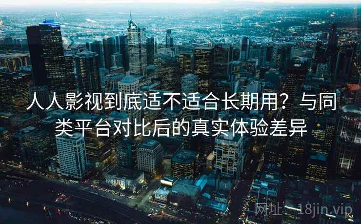 人人影视到底适不适合长期用?与同类平台对比后的真实体验差异-第1张图片 人人影视到底适不适合长期用?与同类平台对比后的真实体验差异-第1张图片