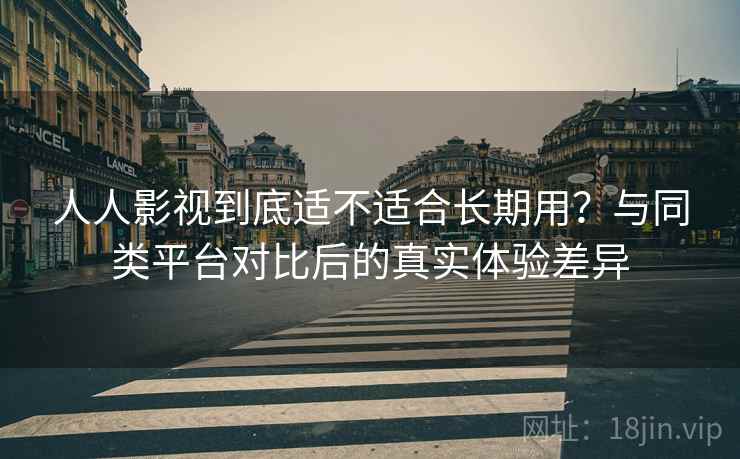 人人影视到底适不适合长期用?与同类平台对比后的真实体验差异-第2张图片 人人影视到底适不适合长期用?与同类平台对比后的真实体验差异-第2张图片